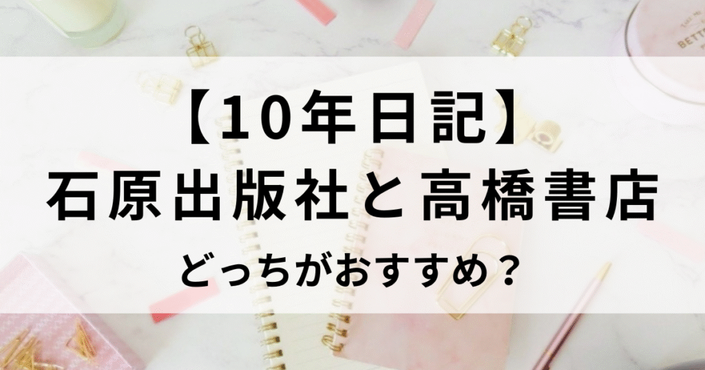 10年日記を比較！石原出版社と高橋書店どっちがおすすめ