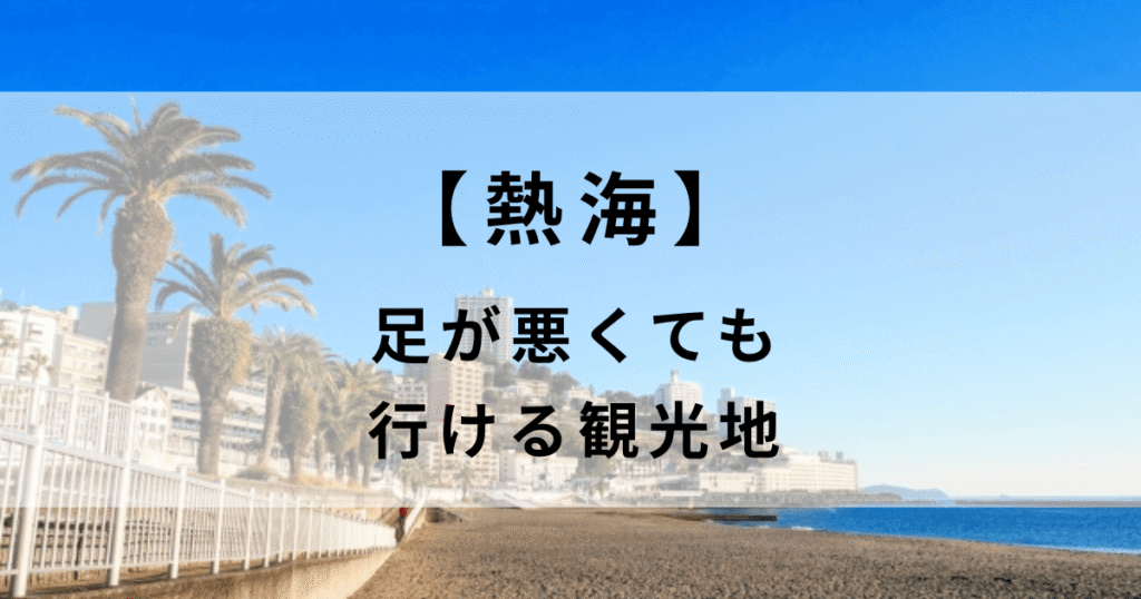 足が悪くても行ける観光地　熱海