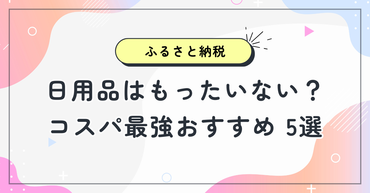 ふるさと納税で日用品はもったいない?コスパ最強節約アイテムおすすめ5選