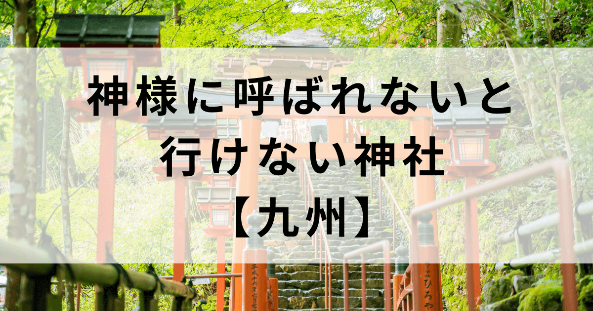 神様に呼ばれないと行けない九州の神社5選