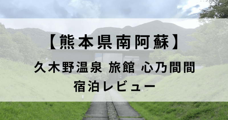 【宿泊記ブログ】南阿蘇久木野温泉旅館心乃間間｜口コミで評判の大人専用宿をレビュー