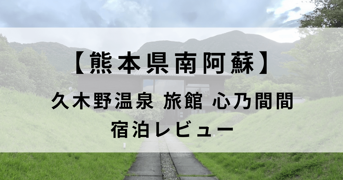 【宿泊記ブログ】南阿蘇久木野温泉旅館心乃間間｜口コミで評判の大人専用宿をレビュー