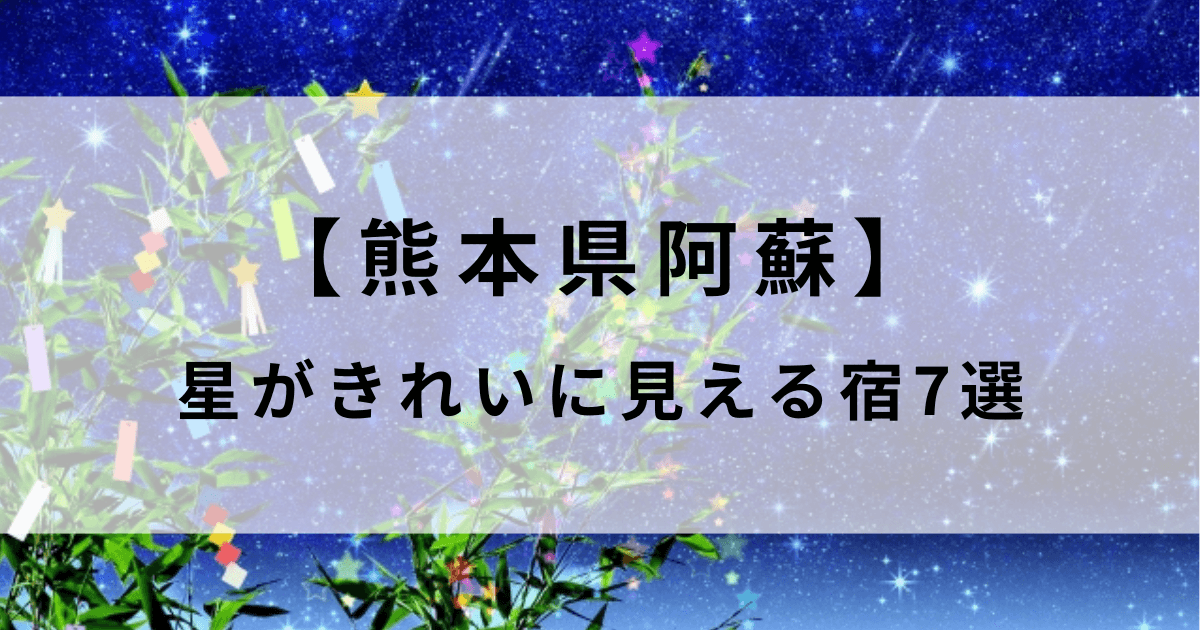 阿蘇で星がきれいに見える宿7選！星空スポットやツアーがあるホテルも紹介