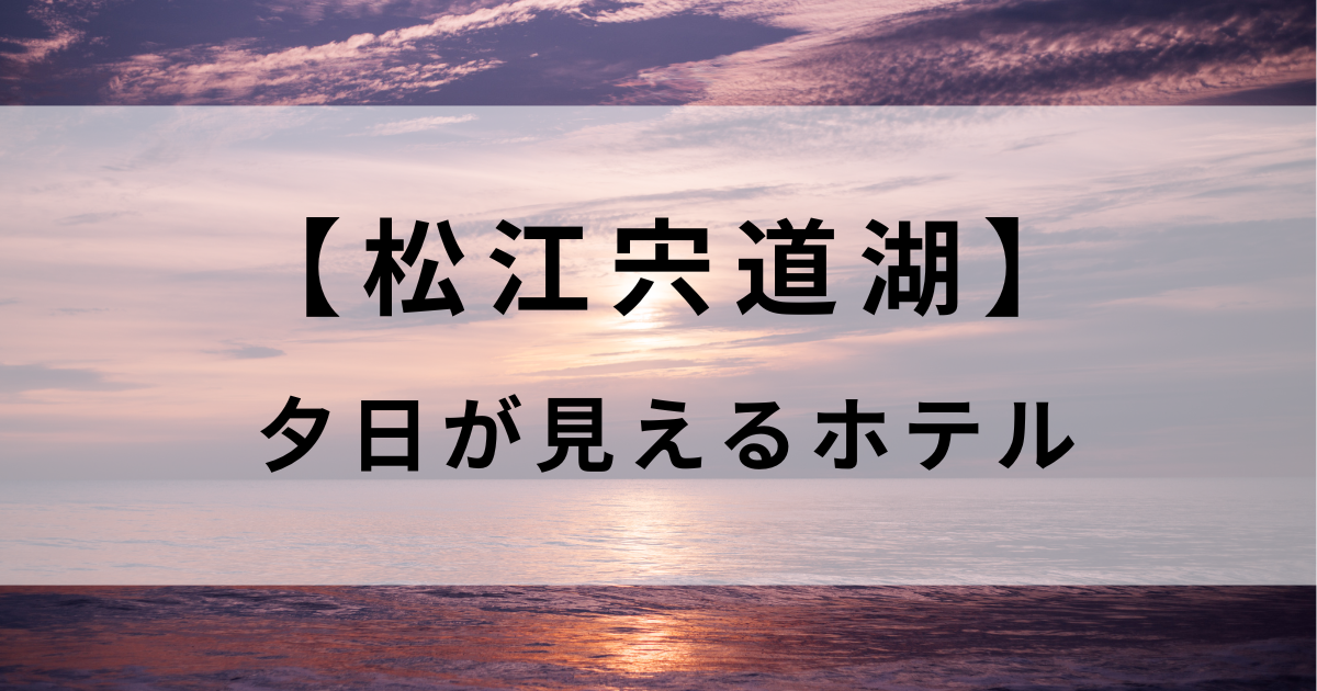 宍道湖で夕日が見えるおすすめホテル！レイクビュー確約の絶景宿3選を紹介